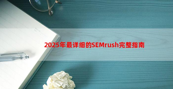 2025年最详细的SEMrush完整指南