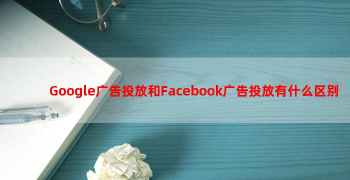 Google广告投放和Facebook广告投放有什么区别