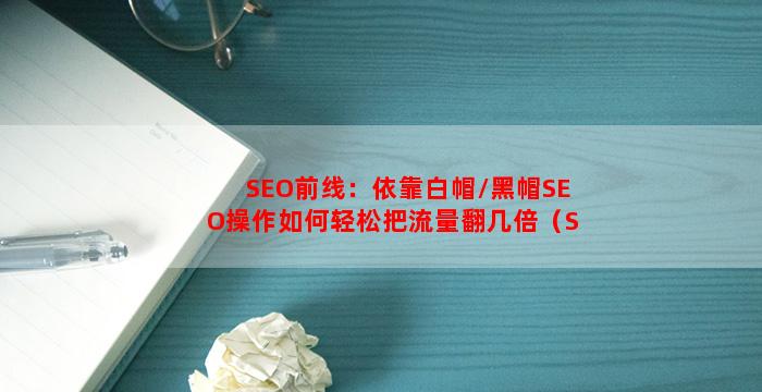 SEO前线：依靠白帽/黑帽SEO操作如何轻松把流量翻几倍（SEO核心操作）