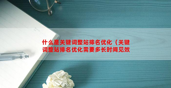 什么是关键词整站排名优化（关键词整站排名优化需要多长时间见效）